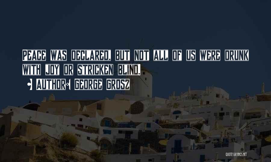 George Grosz Quotes: Peace Was Declared, But Not All Of Us Were Drunk With Joy Or Stricken Blind.
