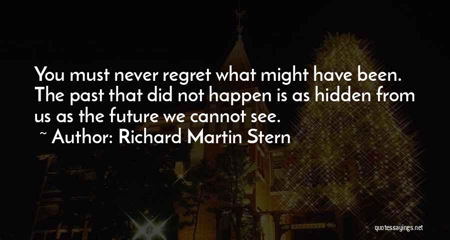 Richard Martin Stern Quotes: You Must Never Regret What Might Have Been. The Past That Did Not Happen Is As Hidden From Us As