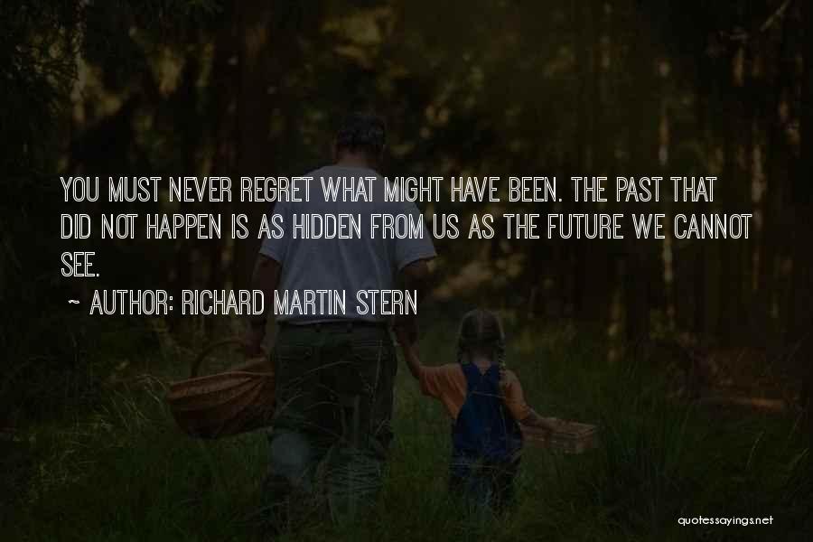 Richard Martin Stern Quotes: You Must Never Regret What Might Have Been. The Past That Did Not Happen Is As Hidden From Us As