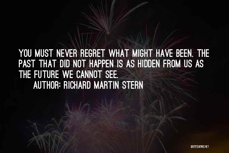 Richard Martin Stern Quotes: You Must Never Regret What Might Have Been. The Past That Did Not Happen Is As Hidden From Us As