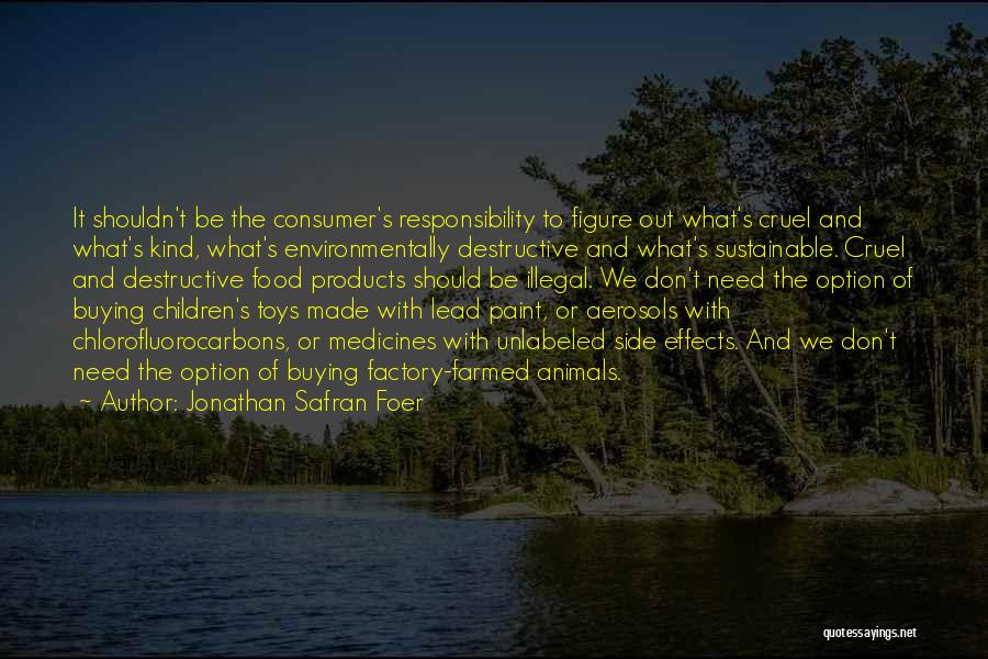 Jonathan Safran Foer Quotes: It Shouldn't Be The Consumer's Responsibility To Figure Out What's Cruel And What's Kind, What's Environmentally Destructive And What's Sustainable.