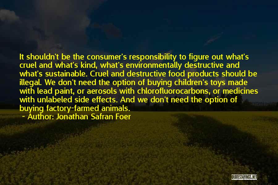 Jonathan Safran Foer Quotes: It Shouldn't Be The Consumer's Responsibility To Figure Out What's Cruel And What's Kind, What's Environmentally Destructive And What's Sustainable.