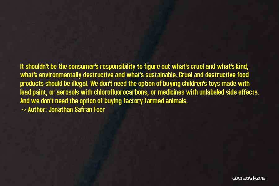 Jonathan Safran Foer Quotes: It Shouldn't Be The Consumer's Responsibility To Figure Out What's Cruel And What's Kind, What's Environmentally Destructive And What's Sustainable.