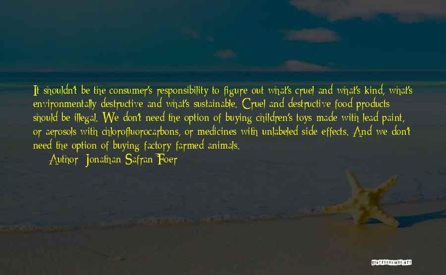 Jonathan Safran Foer Quotes: It Shouldn't Be The Consumer's Responsibility To Figure Out What's Cruel And What's Kind, What's Environmentally Destructive And What's Sustainable.