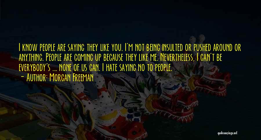 Morgan Freeman Quotes: I Know People Are Saying They Like You. I'm Not Being Insulted Or Pushed Around Or Anything. People Are Coming