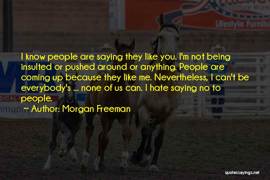 Morgan Freeman Quotes: I Know People Are Saying They Like You. I'm Not Being Insulted Or Pushed Around Or Anything. People Are Coming