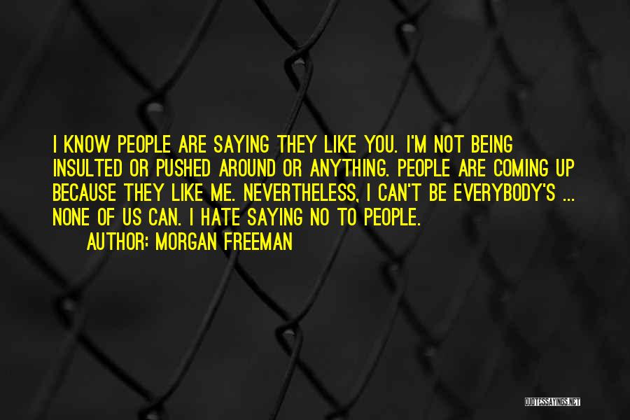 Morgan Freeman Quotes: I Know People Are Saying They Like You. I'm Not Being Insulted Or Pushed Around Or Anything. People Are Coming