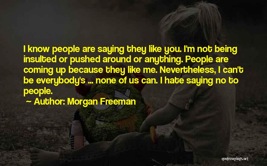Morgan Freeman Quotes: I Know People Are Saying They Like You. I'm Not Being Insulted Or Pushed Around Or Anything. People Are Coming