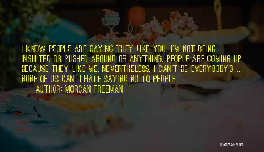 Morgan Freeman Quotes: I Know People Are Saying They Like You. I'm Not Being Insulted Or Pushed Around Or Anything. People Are Coming