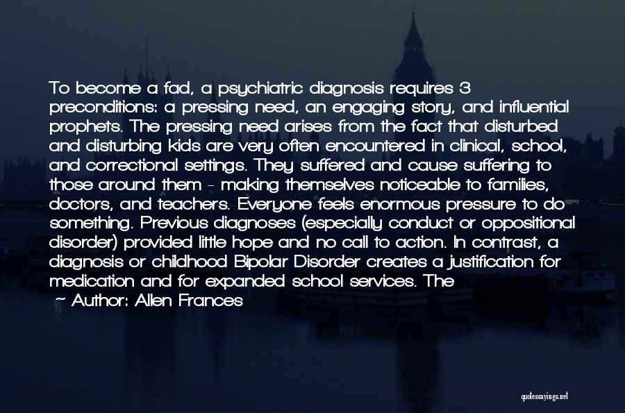 Allen Frances Quotes: To Become A Fad, A Psychiatric Diagnosis Requires 3 Preconditions: A Pressing Need, An Engaging Story, And Influential Prophets. The