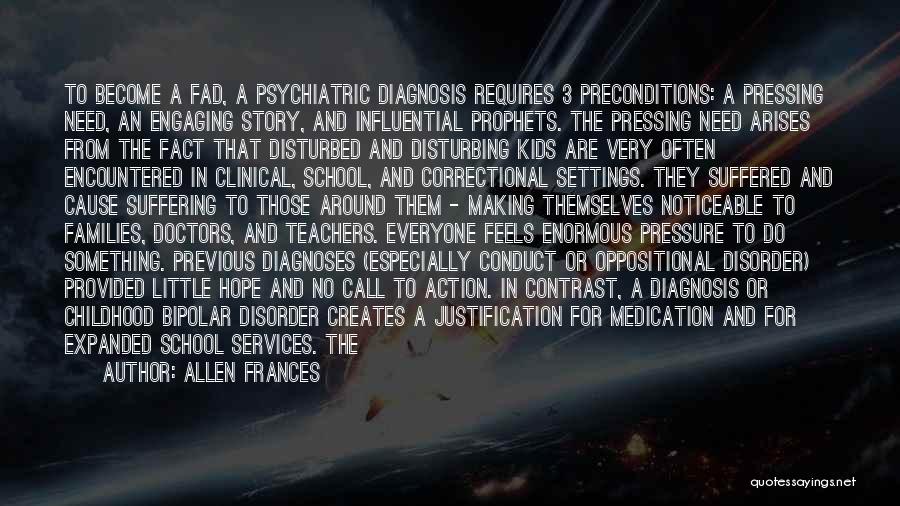 Allen Frances Quotes: To Become A Fad, A Psychiatric Diagnosis Requires 3 Preconditions: A Pressing Need, An Engaging Story, And Influential Prophets. The