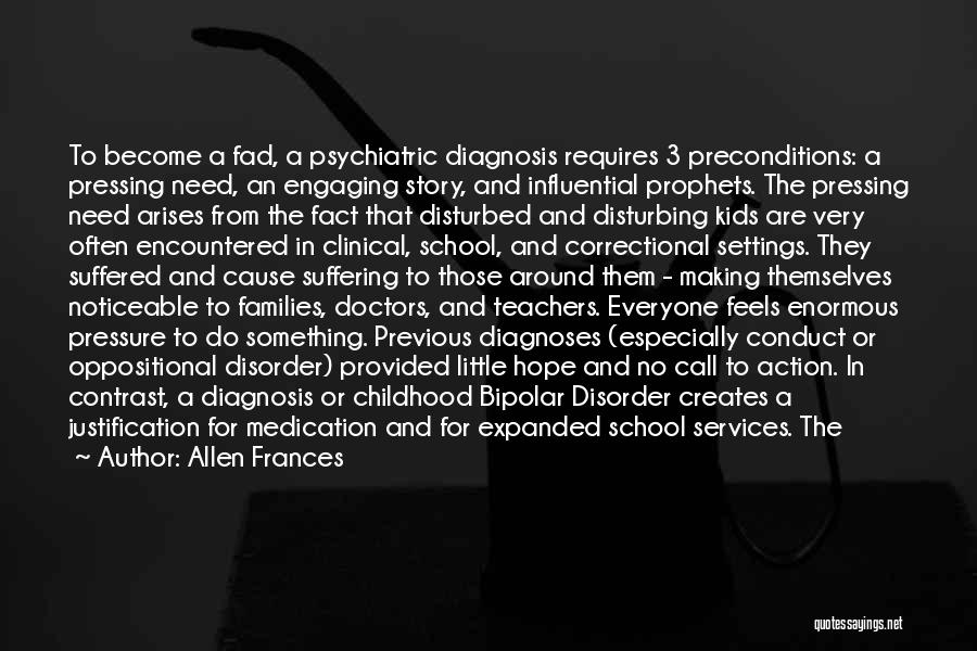 Allen Frances Quotes: To Become A Fad, A Psychiatric Diagnosis Requires 3 Preconditions: A Pressing Need, An Engaging Story, And Influential Prophets. The