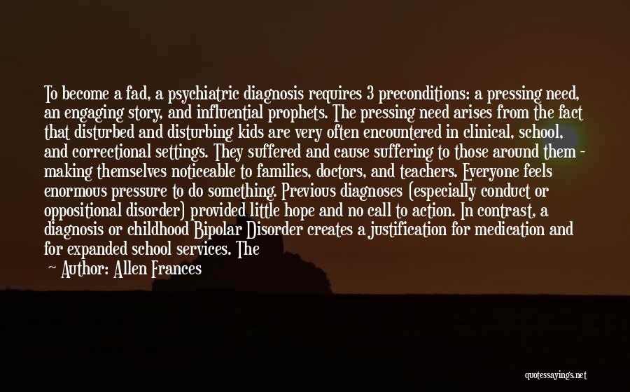 Allen Frances Quotes: To Become A Fad, A Psychiatric Diagnosis Requires 3 Preconditions: A Pressing Need, An Engaging Story, And Influential Prophets. The