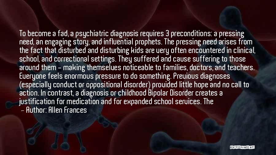 Allen Frances Quotes: To Become A Fad, A Psychiatric Diagnosis Requires 3 Preconditions: A Pressing Need, An Engaging Story, And Influential Prophets. The