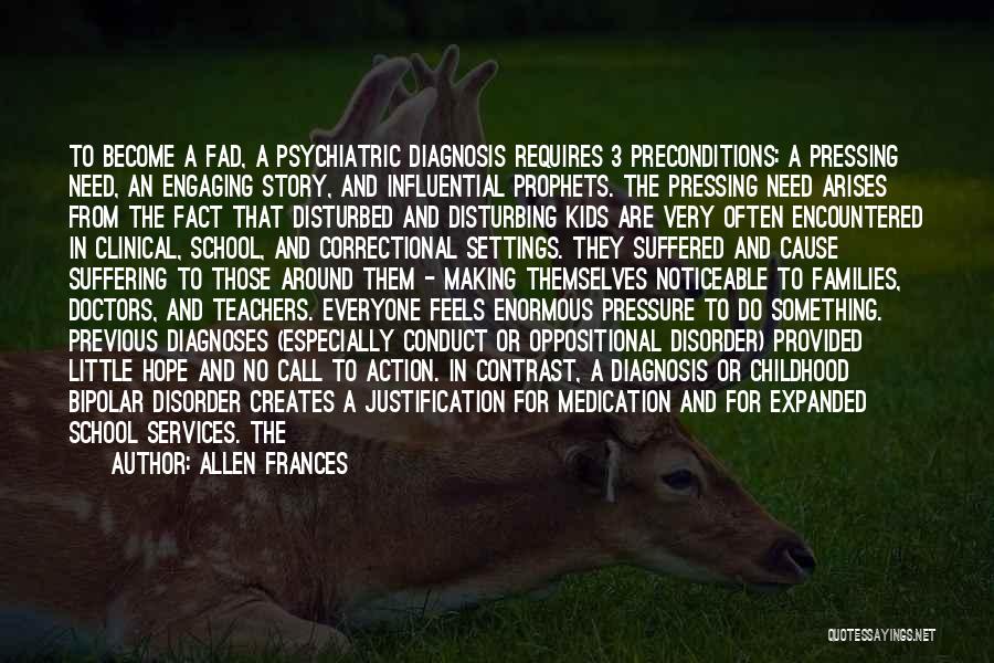 Allen Frances Quotes: To Become A Fad, A Psychiatric Diagnosis Requires 3 Preconditions: A Pressing Need, An Engaging Story, And Influential Prophets. The