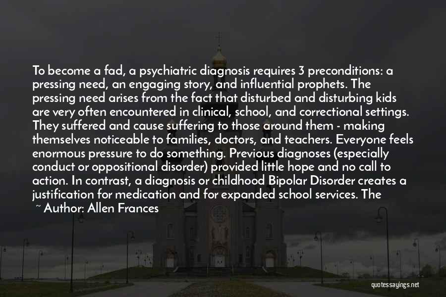 Allen Frances Quotes: To Become A Fad, A Psychiatric Diagnosis Requires 3 Preconditions: A Pressing Need, An Engaging Story, And Influential Prophets. The