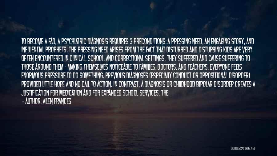 Allen Frances Quotes: To Become A Fad, A Psychiatric Diagnosis Requires 3 Preconditions: A Pressing Need, An Engaging Story, And Influential Prophets. The