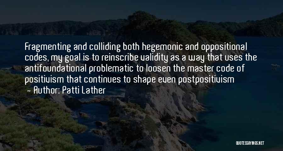 Patti Lather Quotes: Fragmenting And Colliding Both Hegemonic And Oppositional Codes, My Goal Is To Reinscribe Validity As A Way That Uses The