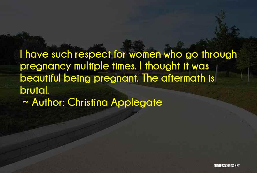 Christina Applegate Quotes: I Have Such Respect For Women Who Go Through Pregnancy Multiple Times. I Thought It Was Beautiful Being Pregnant. The