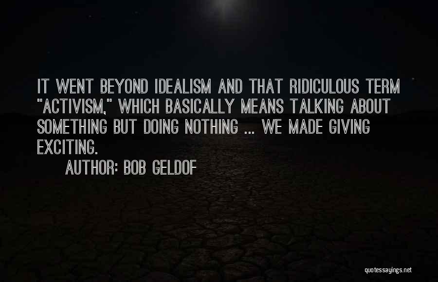 Bob Geldof Quotes: It Went Beyond Idealism And That Ridiculous Term Activism, Which Basically Means Talking About Something But Doing Nothing ... We