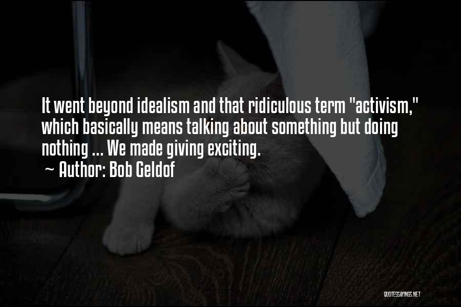 Bob Geldof Quotes: It Went Beyond Idealism And That Ridiculous Term Activism, Which Basically Means Talking About Something But Doing Nothing ... We