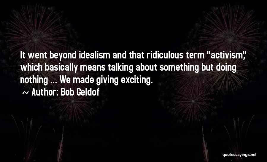 Bob Geldof Quotes: It Went Beyond Idealism And That Ridiculous Term Activism, Which Basically Means Talking About Something But Doing Nothing ... We