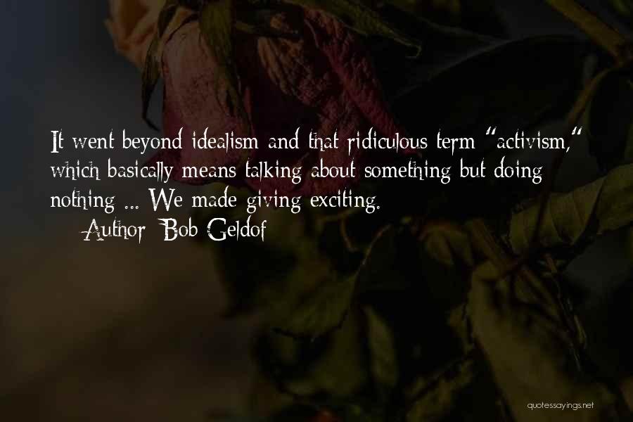 Bob Geldof Quotes: It Went Beyond Idealism And That Ridiculous Term Activism, Which Basically Means Talking About Something But Doing Nothing ... We