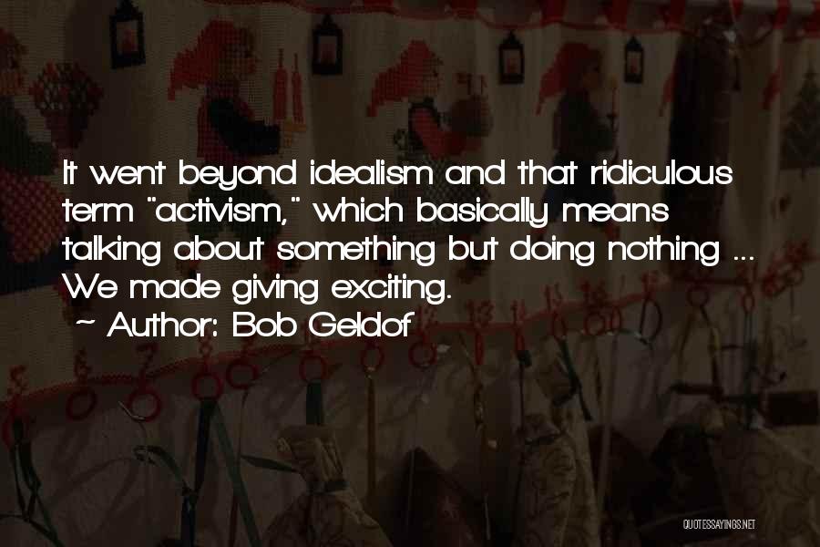 Bob Geldof Quotes: It Went Beyond Idealism And That Ridiculous Term Activism, Which Basically Means Talking About Something But Doing Nothing ... We
