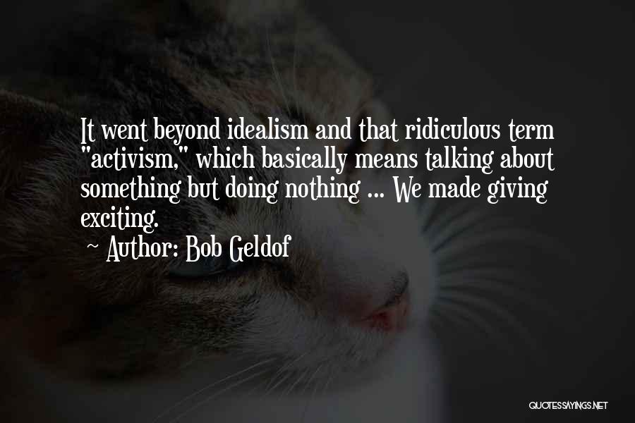 Bob Geldof Quotes: It Went Beyond Idealism And That Ridiculous Term Activism, Which Basically Means Talking About Something But Doing Nothing ... We