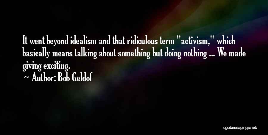 Bob Geldof Quotes: It Went Beyond Idealism And That Ridiculous Term Activism, Which Basically Means Talking About Something But Doing Nothing ... We