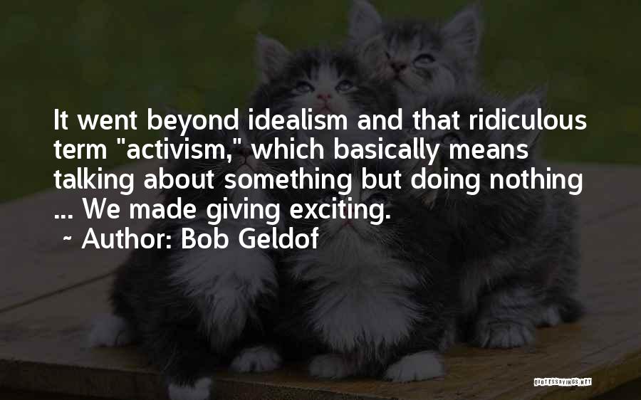 Bob Geldof Quotes: It Went Beyond Idealism And That Ridiculous Term Activism, Which Basically Means Talking About Something But Doing Nothing ... We