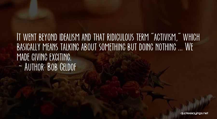 Bob Geldof Quotes: It Went Beyond Idealism And That Ridiculous Term Activism, Which Basically Means Talking About Something But Doing Nothing ... We