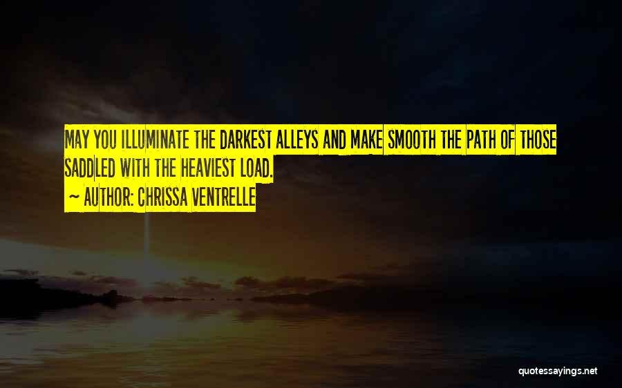 Chrissa Ventrelle Quotes: May You Illuminate The Darkest Alleys And Make Smooth The Path Of Those Saddled With The Heaviest Load.