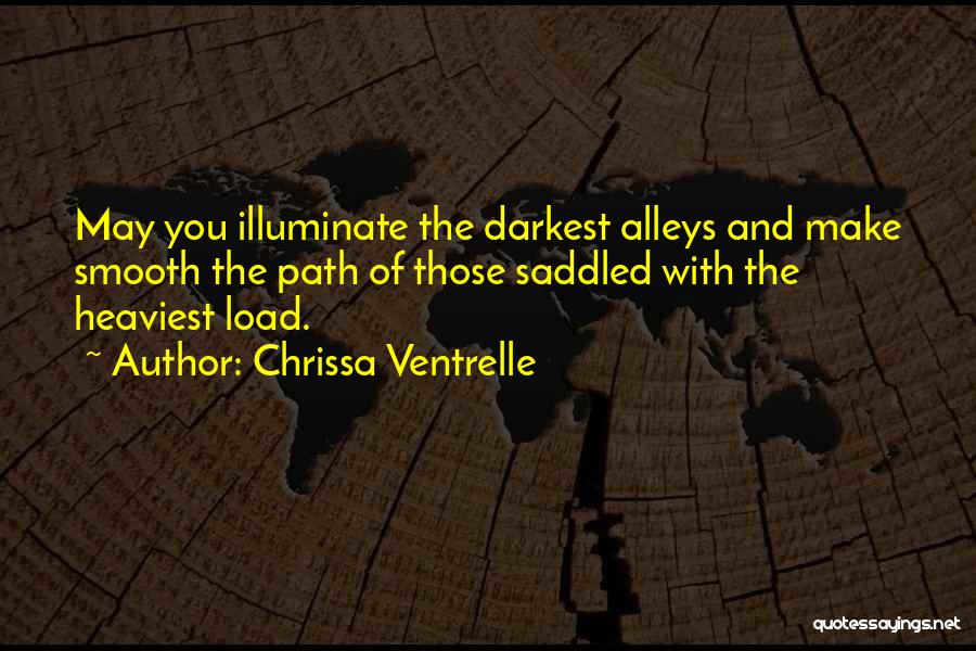 Chrissa Ventrelle Quotes: May You Illuminate The Darkest Alleys And Make Smooth The Path Of Those Saddled With The Heaviest Load.