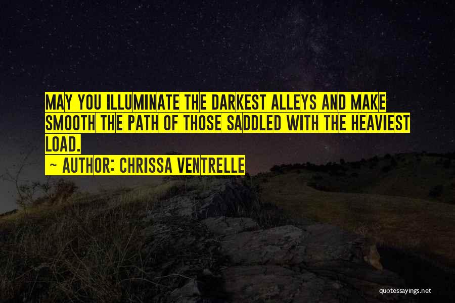 Chrissa Ventrelle Quotes: May You Illuminate The Darkest Alleys And Make Smooth The Path Of Those Saddled With The Heaviest Load.