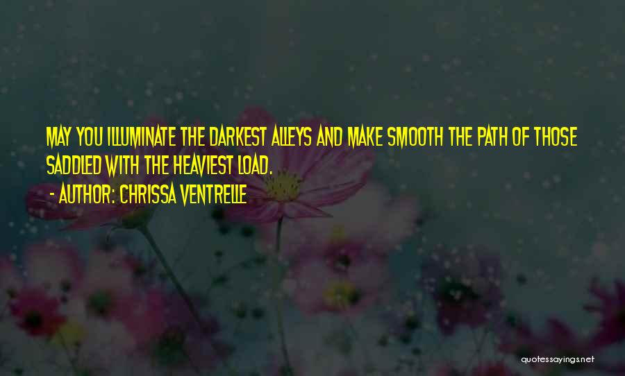 Chrissa Ventrelle Quotes: May You Illuminate The Darkest Alleys And Make Smooth The Path Of Those Saddled With The Heaviest Load.