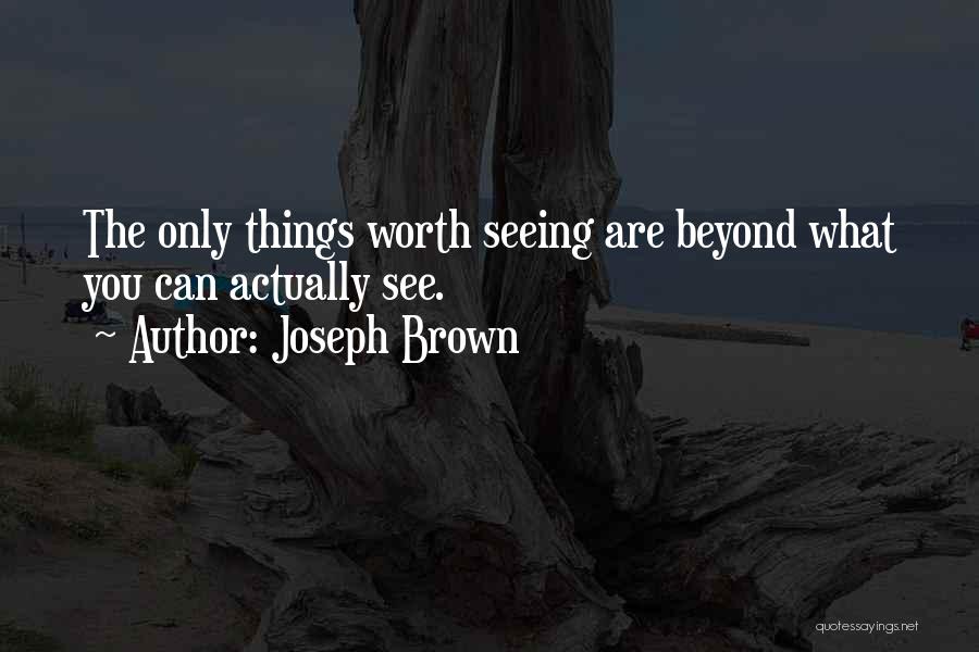 Joseph Brown Quotes: The Only Things Worth Seeing Are Beyond What You Can Actually See.