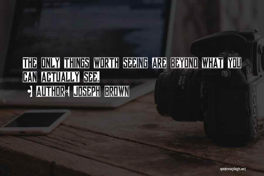 Joseph Brown Quotes: The Only Things Worth Seeing Are Beyond What You Can Actually See.