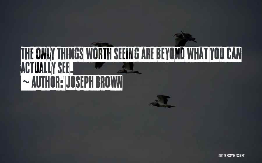 Joseph Brown Quotes: The Only Things Worth Seeing Are Beyond What You Can Actually See.