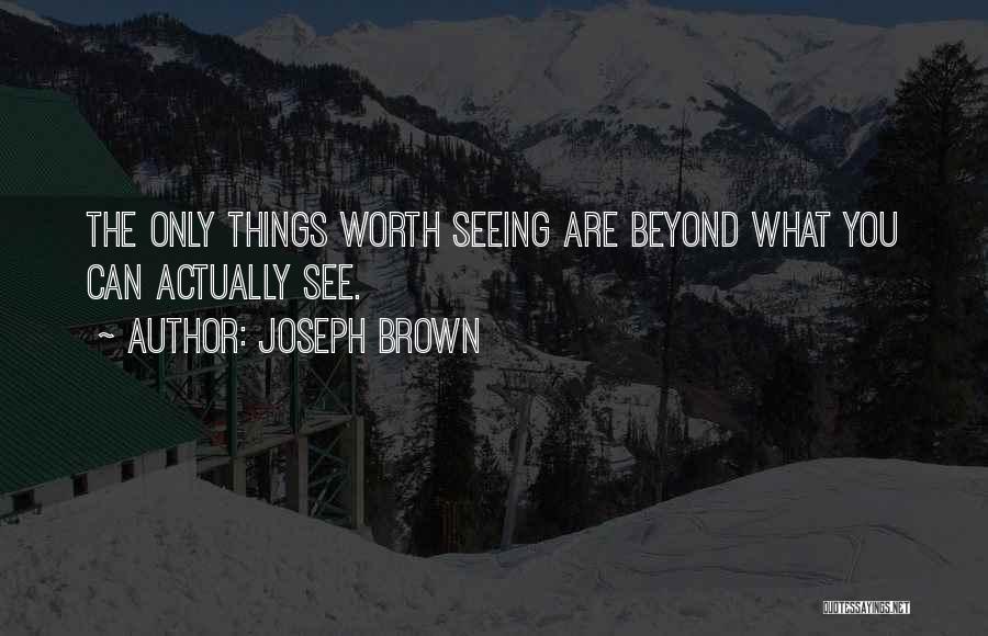 Joseph Brown Quotes: The Only Things Worth Seeing Are Beyond What You Can Actually See.