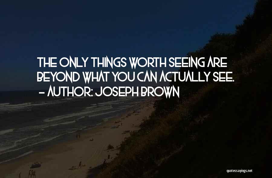 Joseph Brown Quotes: The Only Things Worth Seeing Are Beyond What You Can Actually See.