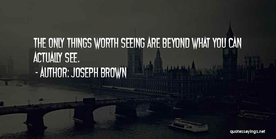 Joseph Brown Quotes: The Only Things Worth Seeing Are Beyond What You Can Actually See.