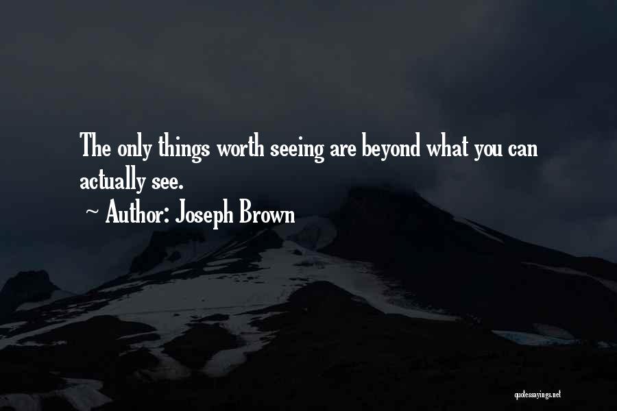 Joseph Brown Quotes: The Only Things Worth Seeing Are Beyond What You Can Actually See.