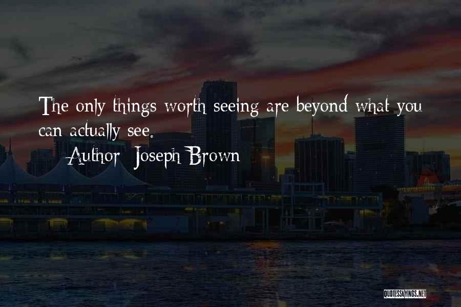 Joseph Brown Quotes: The Only Things Worth Seeing Are Beyond What You Can Actually See.