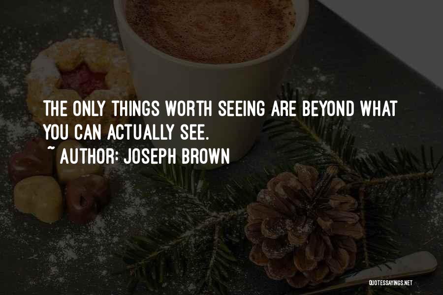 Joseph Brown Quotes: The Only Things Worth Seeing Are Beyond What You Can Actually See.