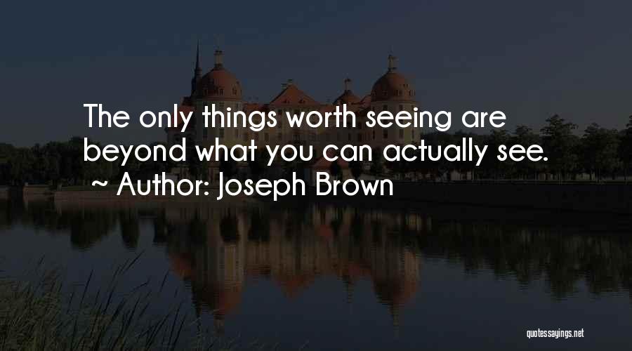 Joseph Brown Quotes: The Only Things Worth Seeing Are Beyond What You Can Actually See.