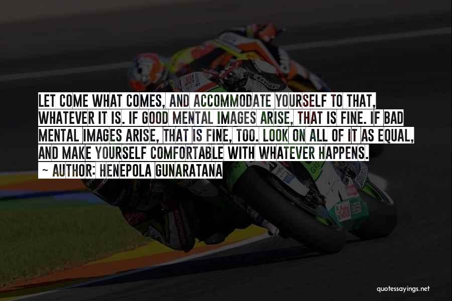 Henepola Gunaratana Quotes: Let Come What Comes, And Accommodate Yourself To That, Whatever It Is. If Good Mental Images Arise, That Is Fine.