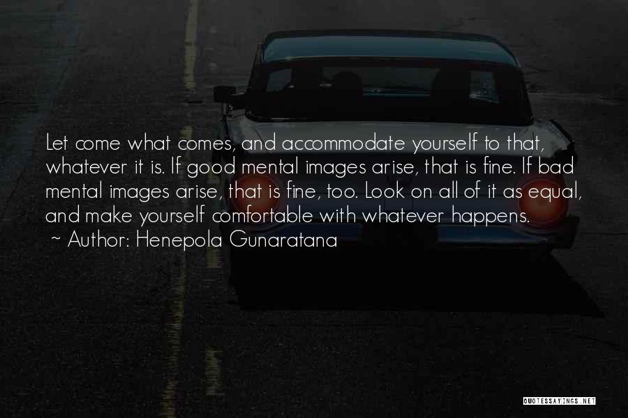 Henepola Gunaratana Quotes: Let Come What Comes, And Accommodate Yourself To That, Whatever It Is. If Good Mental Images Arise, That Is Fine.