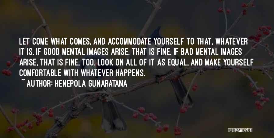 Henepola Gunaratana Quotes: Let Come What Comes, And Accommodate Yourself To That, Whatever It Is. If Good Mental Images Arise, That Is Fine.