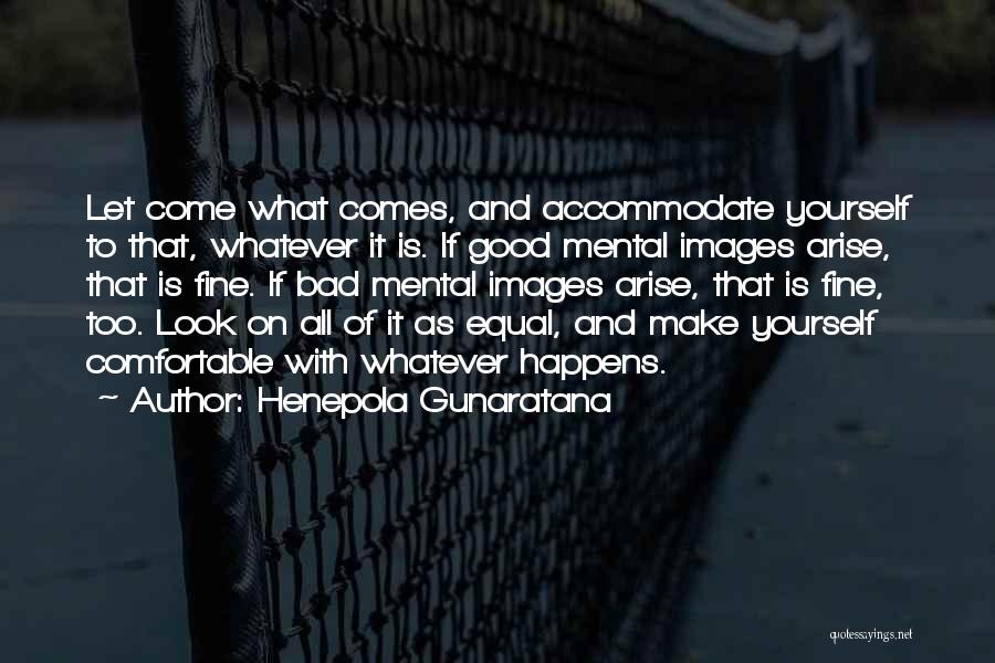 Henepola Gunaratana Quotes: Let Come What Comes, And Accommodate Yourself To That, Whatever It Is. If Good Mental Images Arise, That Is Fine.